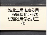 淮北二级市政公用工程建造师证书考试通过后怎么找工作