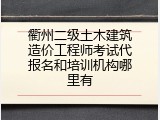 衢州二级土木建筑造价工程师考试代报名和培训机构哪里有