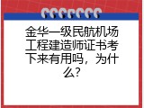 金华一级民航机场工程建造师证书考下来有用吗，为什么？