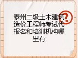 泰州二级土木建筑造价工程师考试代报名和培训机构哪里有