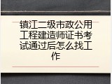 镇江二级市政公用工程建造师证书考试通过后怎么找工作