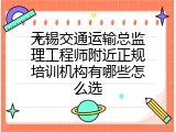 无锡交通运输总监理工程师附近正规培训机构有哪些怎么选