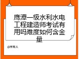 鹰潭一级水利水电工程建造师考试有用吗难度如何含金量