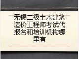无锡二级土木建筑造价工程师考试代报名和培训机构哪里有