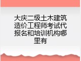 大庆二级土木建筑造价工程师考试代报名和培训机构哪里有