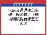 大庆交通运输总监理工程师附近正规培训机构有哪些怎么选