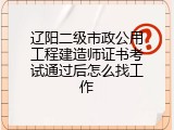 辽阳二级市政公用工程建造师证书考试通过后怎么找工作