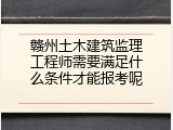 赣州土木建筑监理工程师需要满足什么条件才能报考呢