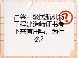 吕梁一级民航机场工程建造师证书考下来有用吗，为什么？