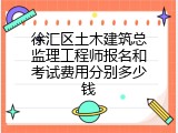 徐汇区土木建筑总监理工程师报名和考试费用分别多少钱