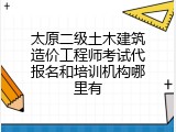 太原二级土木建筑造价工程师考试代报名和培训机构哪里有