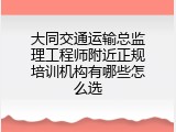 大同交通运输总监理工程师附近正规培训机构有哪些怎么选