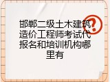 邯郸二级土木建筑造价工程师考试代报名和培训机构哪里有