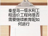 秦皇岛一级水利工程造价工程师是否需要继续教育呢如何进行
