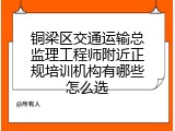 铜梁区交通运输总监理工程师附近正规培训机构有哪些怎么选