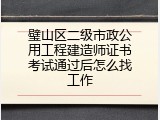 璧山区二级市政公用工程建造师证书考试通过后怎么找工作