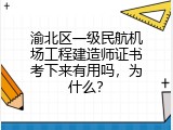 渝北区一级民航机场工程建造师证书考下来有用吗，为什么？