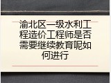 渝北区一级水利工程造价工程师是否需要继续教育呢如何进行