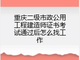 重庆二级市政公用工程建造师证书考试通过后怎么找工作
