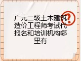 广元二级土木建筑造价工程师考试代报名和培训机构哪里有