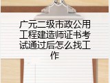 广元二级市政公用工程建造师证书考试通过后怎么找工作