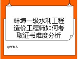 蚌埠一级水利工程造价工程师如何考取证书难度分析