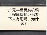 广元一级民航机场工程建造师证书考下来有用吗，为什么？