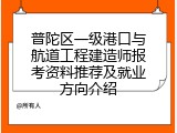 普陀区一级港口与航道工程建造师报考资料推荐及就业方向介绍