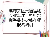 滨海新区交通运输专业监理工程师培训学费多少钱在哪报名培训