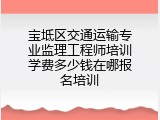 宝坻区交通运输专业监理工程师培训学费多少钱在哪报名培训