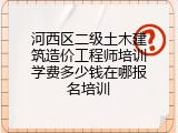 河西区二级土木建筑造价工程师培训学费多少钱在哪报名培训