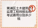 黄浦区土木建筑总监理工程师报名和考试费用分别多少钱