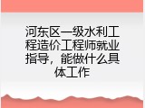 河东区一级水利工程造价工程师就业指导，能做什么具体工作