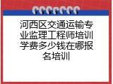 河西区交通运输专业监理工程师培训学费多少钱在哪报名培训