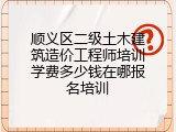 顺义区二级土木建筑造价工程师培训学费多少钱在哪报名培训