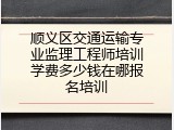 顺义区交通运输专业监理工程师培训学费多少钱在哪报名培训