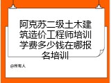 阿克苏二级土木建筑造价工程师培训学费多少钱在哪报名培训
