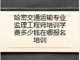 哈密交通运输专业监理工程师培训学费多少钱在哪报名培训