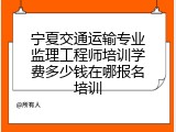 宁夏交通运输专业监理工程师培训学费多少钱在哪报名培训
