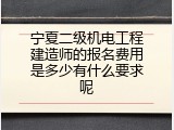 宁夏二级机电工程建造师的报名费用是多少有什么要求呢