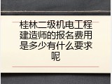 桂林二级机电工程建造师的报名费用是多少有什么要求呢