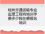 桂林交通运输专业监理工程师培训学费多少钱在哪报名培训