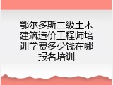 鄂尔多斯二级土木建筑造价工程师培训学费多少钱在哪报名培训
