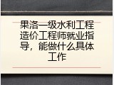 果洛一级水利工程造价工程师就业指导，能做什么具体工作