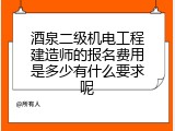 酒泉二级机电工程建造师的报名费用是多少有什么要求呢