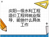 庆阳一级水利工程造价工程师就业指导，能做什么具体工作