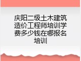 庆阳二级土木建筑造价工程师培训学费多少钱在哪报名培训