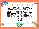 陕西交通运输专业监理工程师培训学费多少钱在哪报名培训