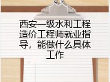 西安一级水利工程造价工程师就业指导，能做什么具体工作