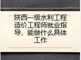 陕西一级水利工程造价工程师就业指导，能做什么具体工作